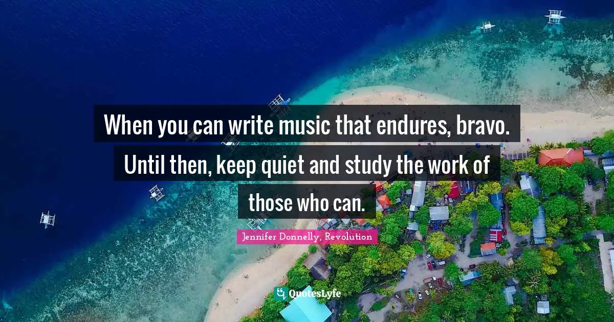Jennifer Donnelly Quotes: "When you can write music that endures, bravo. Until then, keep quiet and study the work of those who can."