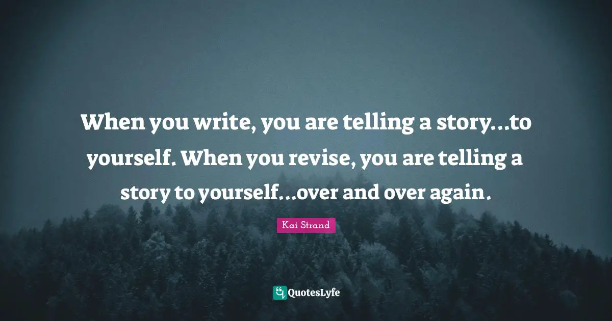When you write, you are telling a story...to yourself. When you revise, you are telling a story to yourself...over and over again.
