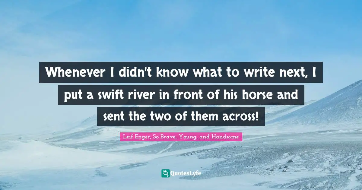 Leif Enger, So Brave, Young, And Handsome Quotes: "Whenever I didn't know what to write next, I put a swift river in front of his horse and sent the two of them across!"