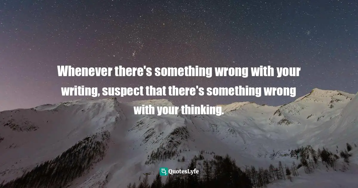 Whenever there's something wrong with your writing, suspect that there's something wrong with your thinking.