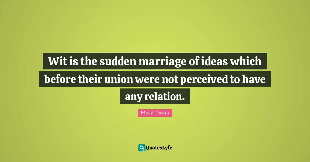 Wit is the sudden marriage of ideas which before their union were not perceived to have any relation.