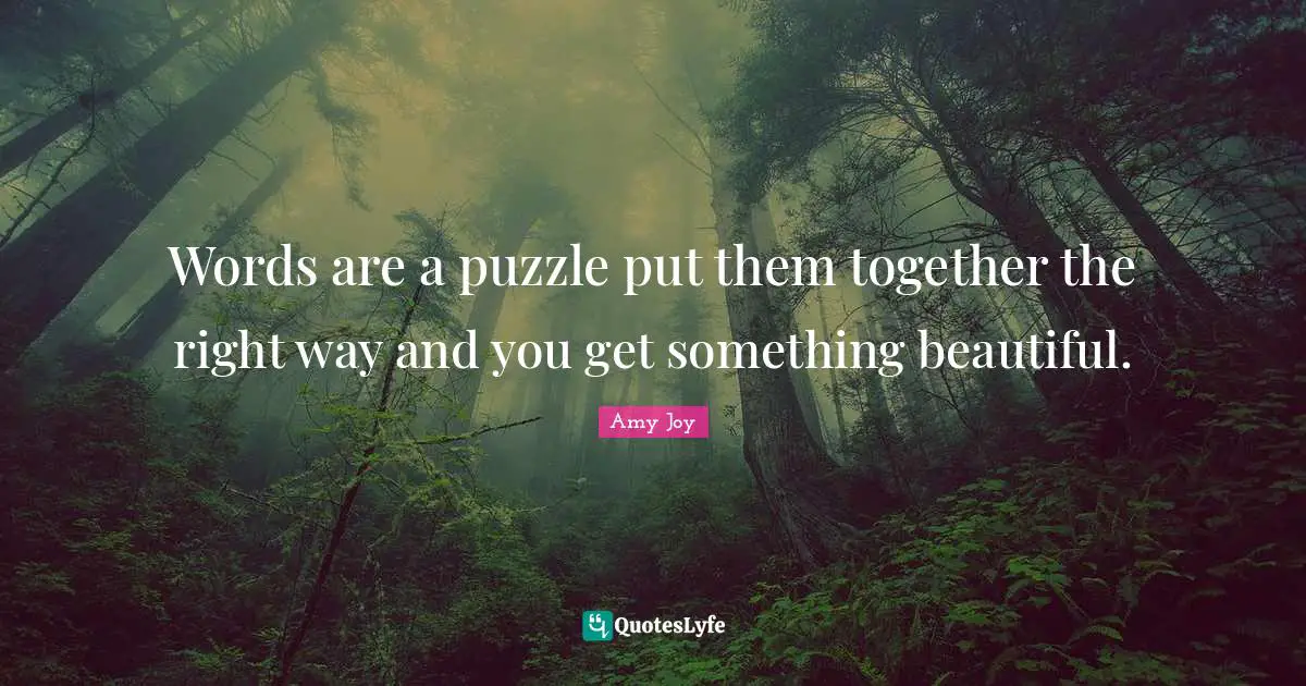 Words are a puzzle put them together the right way and you get something beautiful.