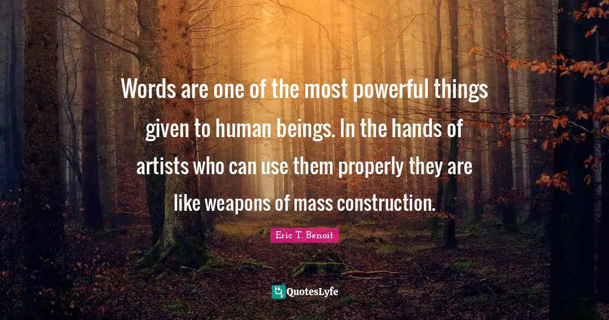 Words are one of the most powerful things given to human beings. In the hands of artists who can use them properly they are like weapons of mass construction.