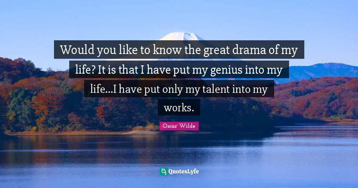 Oscar Wilde Quotes: "Would you like to know the great drama of my life? It is that I have put my genius into my life...I have put only my talent into my works."