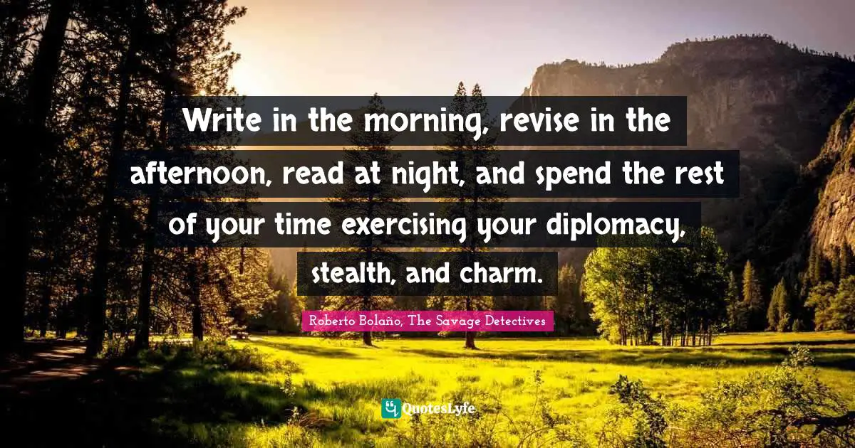 Write in the morning, revise in the afternoon, read at night, and spend the rest of your time exercising your diplomacy, stealth, and charm.