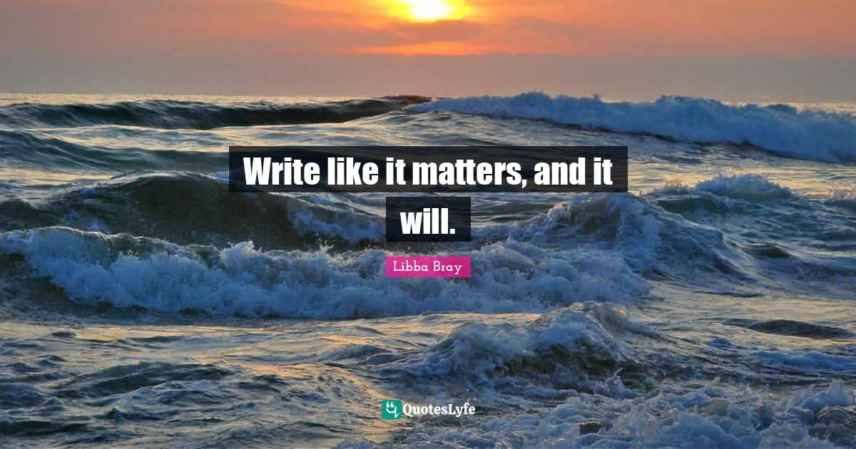 Write like it matters, and it will.