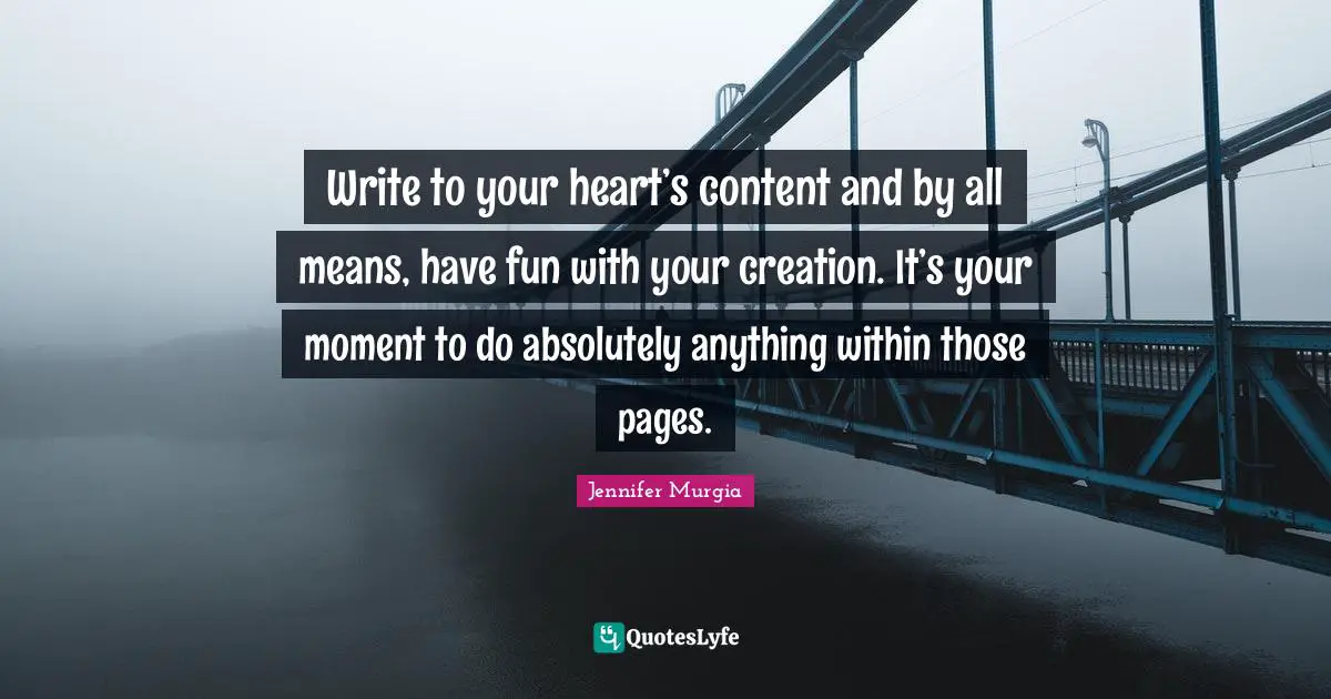 Write to your heart’s content and by all means, have fun with your creation. It’s your moment to do absolutely anything within those pages.