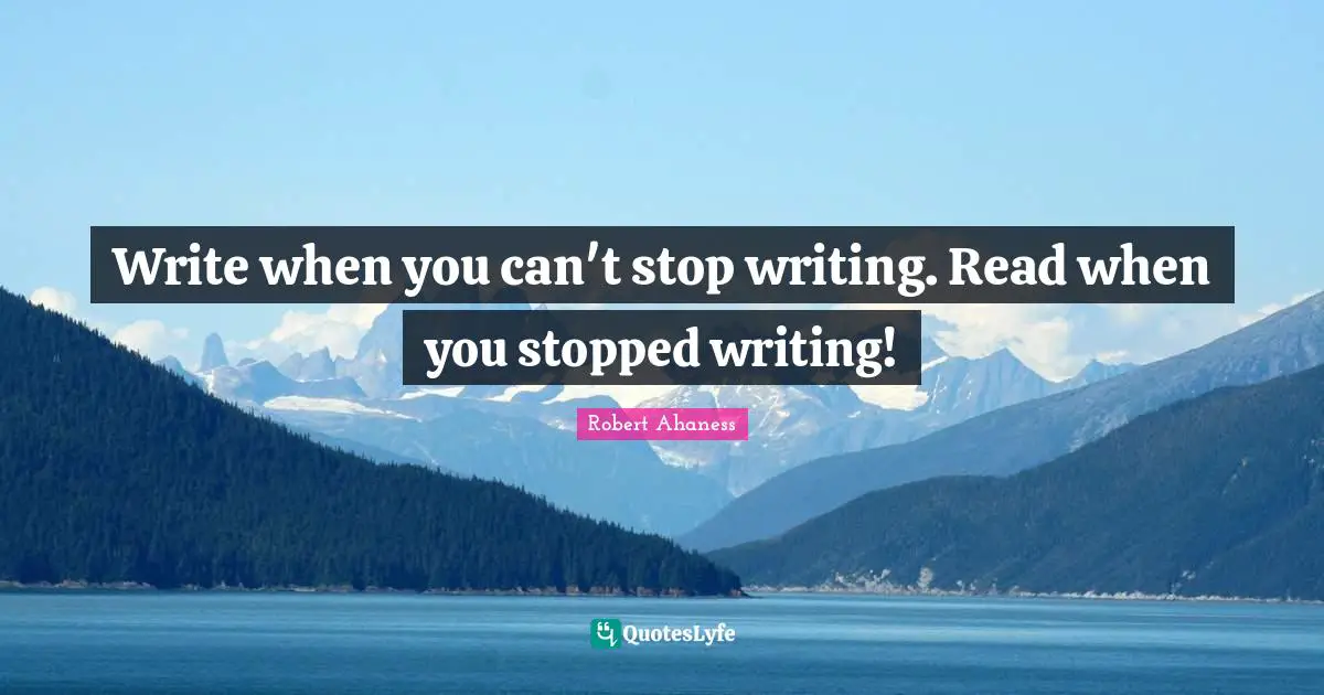 Write when you can't stop writing. Read when you stopped writing!