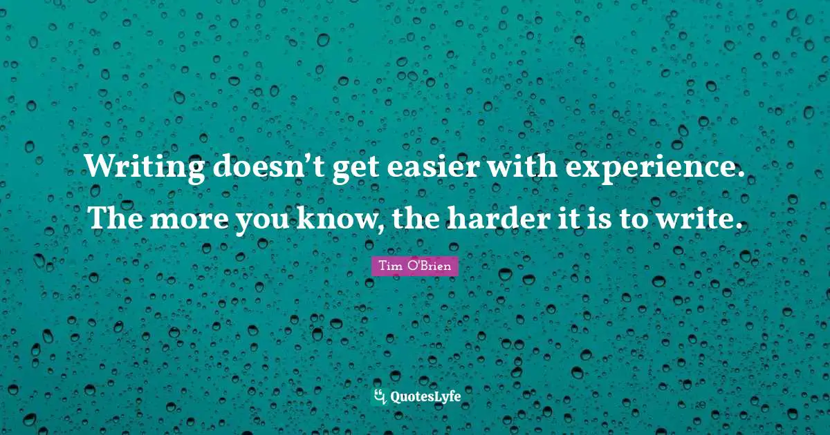 Writing doesn’t get easier with experience. The more you know, the harder it is to write.