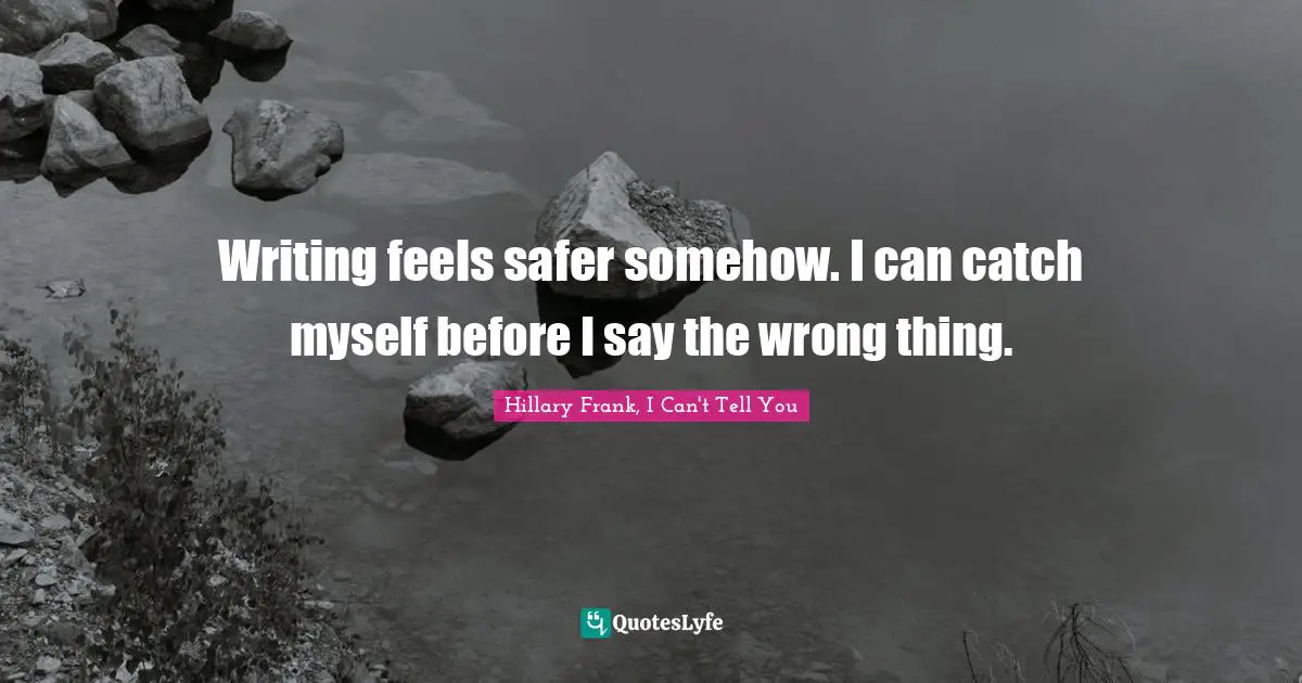 Hillary Frank, I Can't Tell You Quotes: "Writing feels safer somehow. I can catch myself before I say the wrong thing."