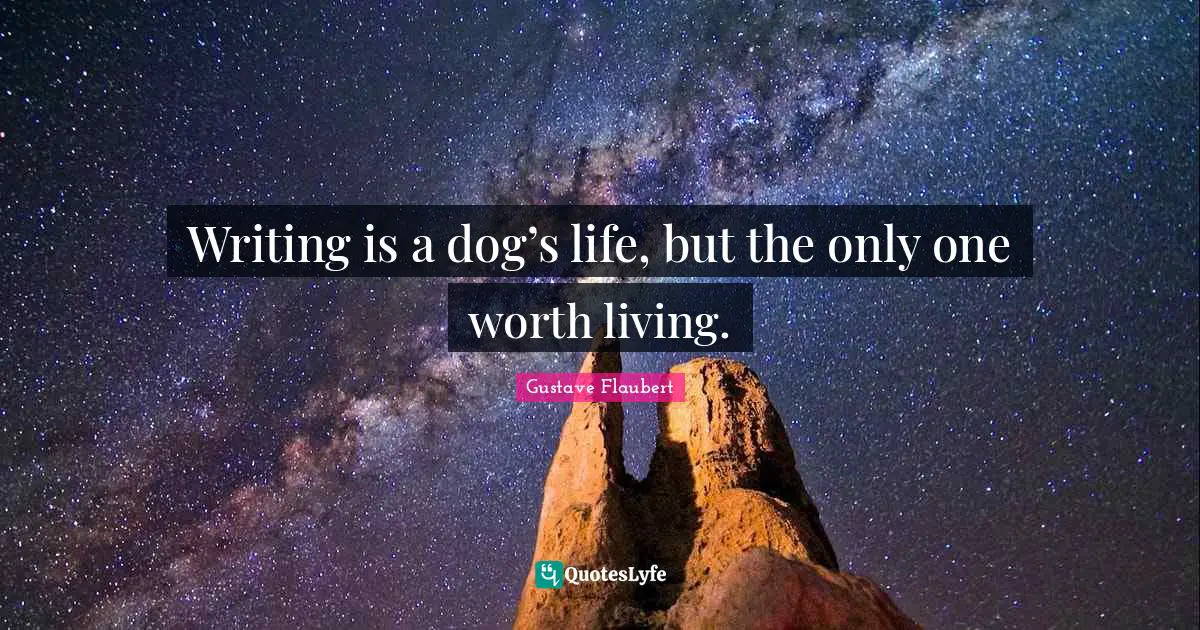 Writing is a dog’s life, but the only one worth living.