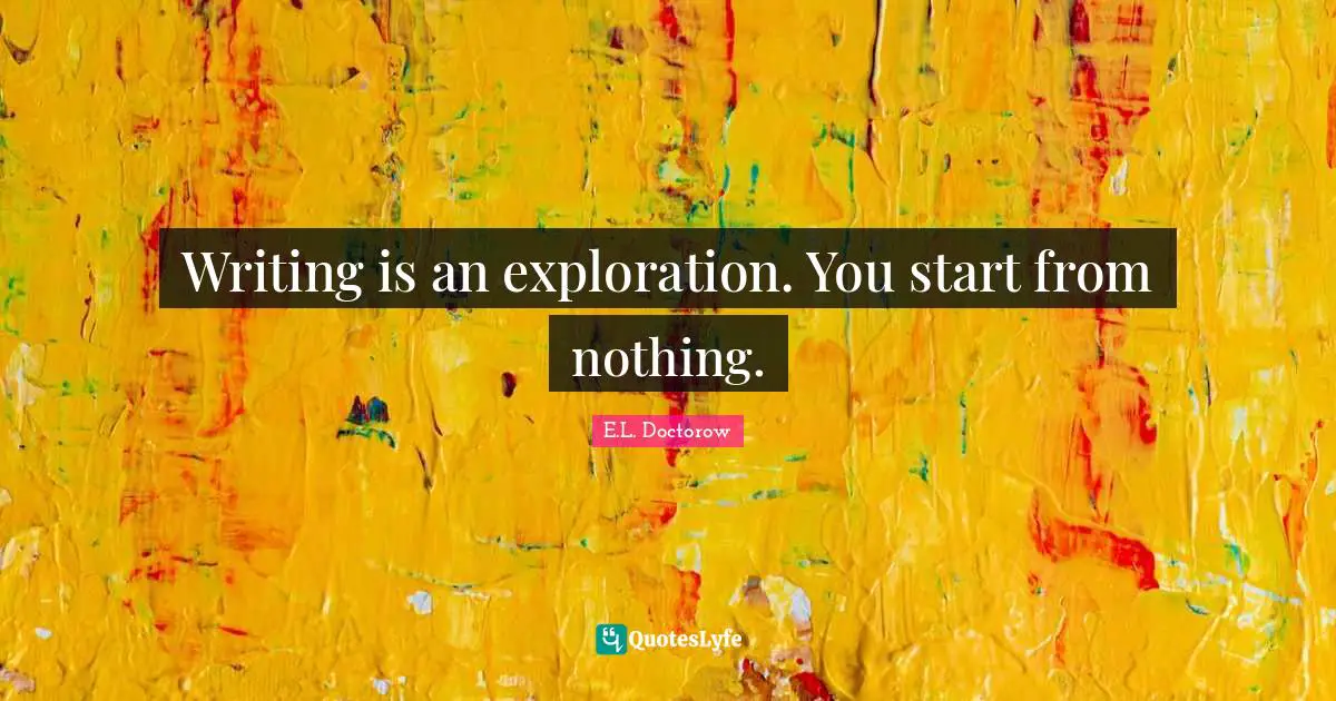 Writing is an exploration. You start from nothing.