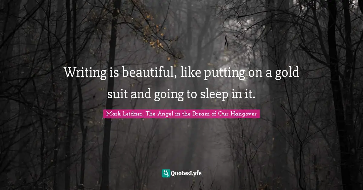 Writing is beautiful, like putting on a gold suit and going to sleep in it.