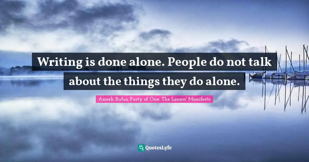 Writing is done alone. People do not talk about the things they do alone.