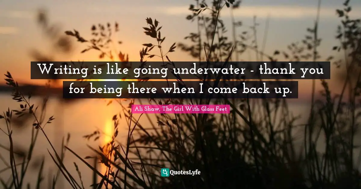 Writing is like going underwater - thank you for being there when I come back up.