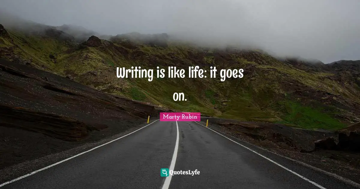 Writing is like life: it goes on.