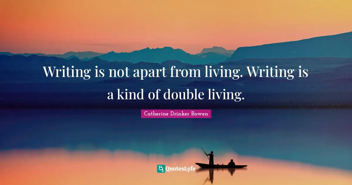 Writing is not apart from living. Writing is a kind of double living.