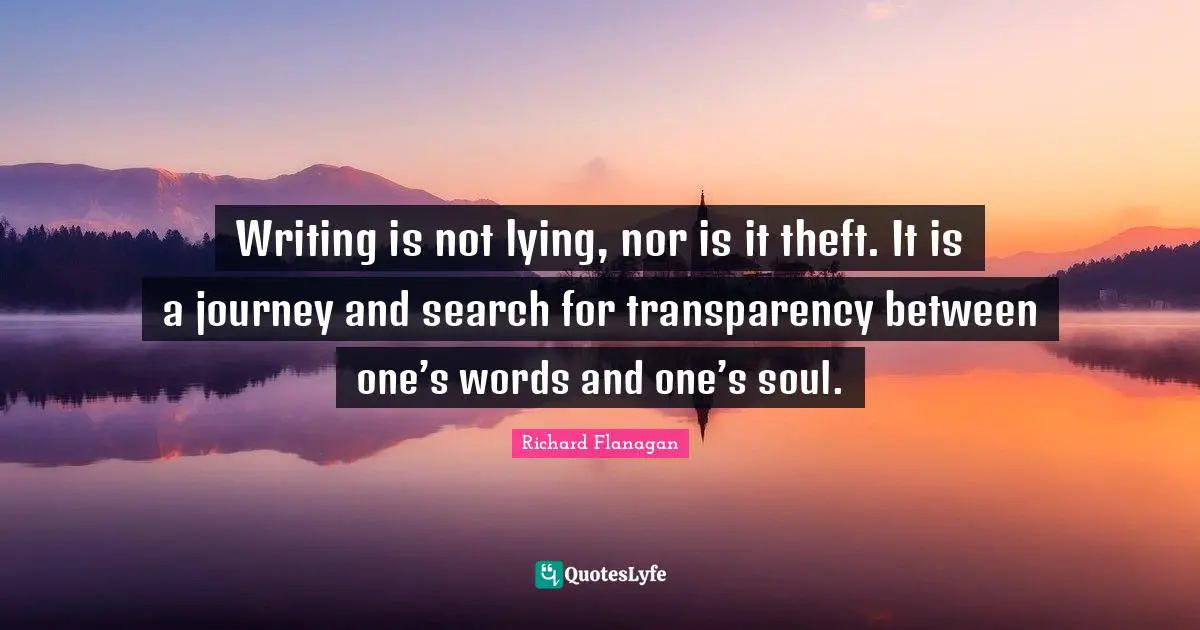 Writing is not lying, nor is it theft. It is a journey and search for transparency between one’s words and one’s soul.