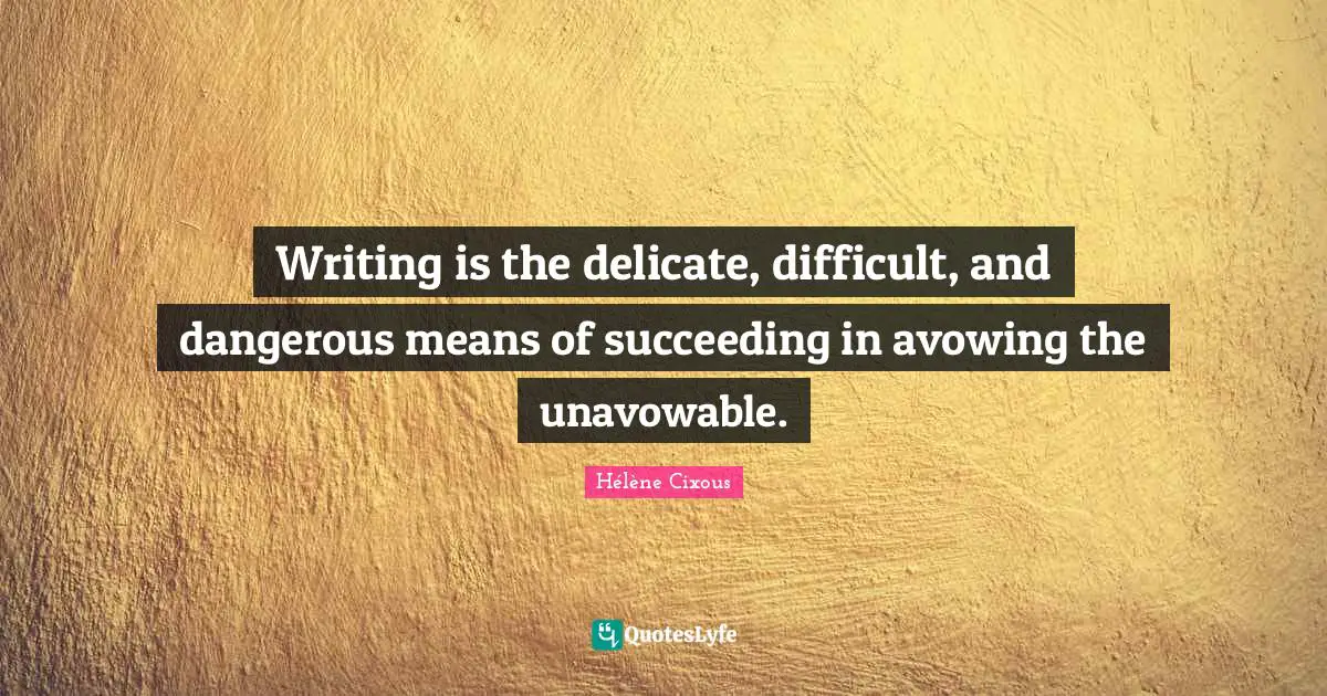 Hélène Cixous Quotes: "Writing is the delicate, difficult, and dangerous means of succeeding in avowing the unavowable."
