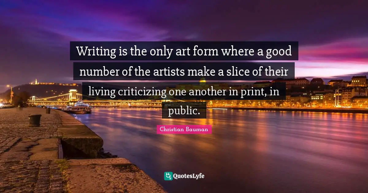 Writing is the only art form where a good number of the artists make a slice of their living criticizing one another in print, in public.