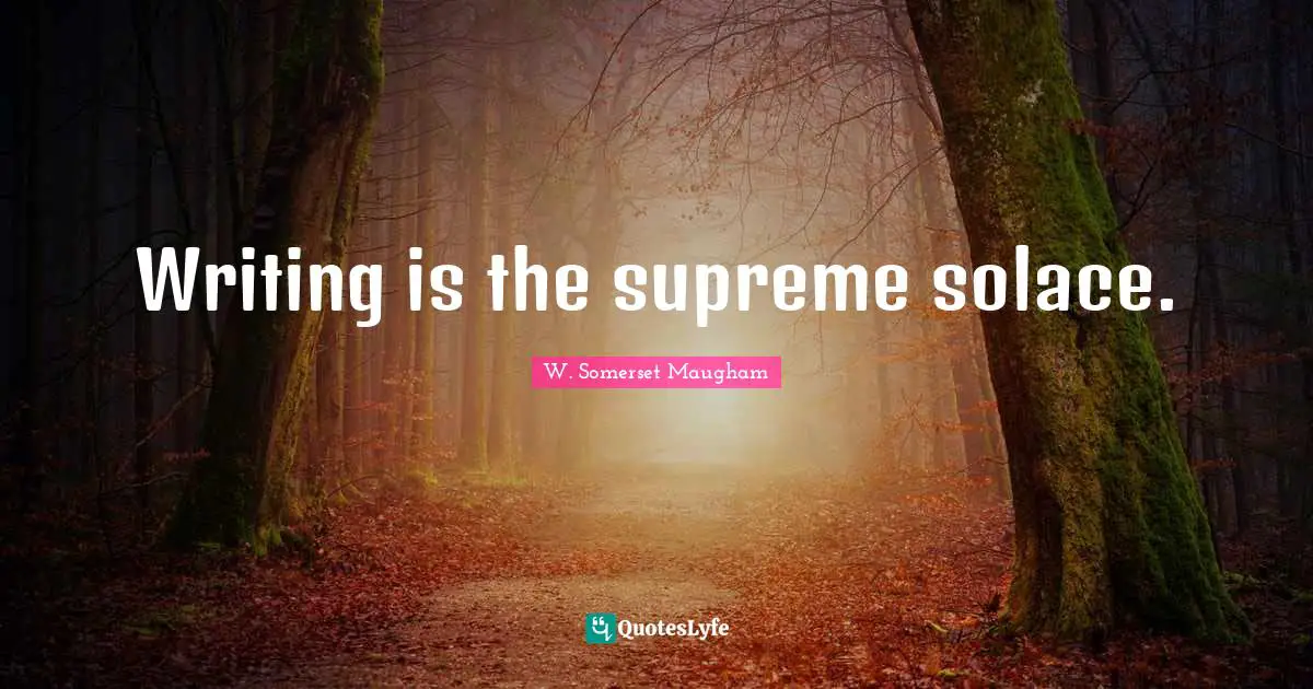 Writing is the supreme solace.