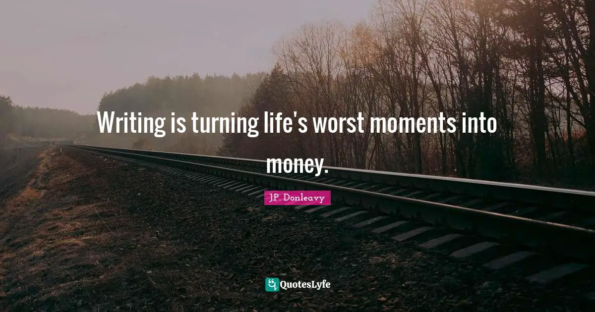 Writing is turning life's worst moments into money.