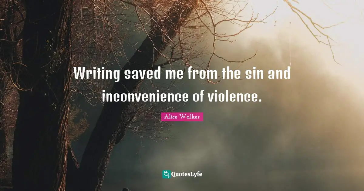 Writing saved me from the sin and inconvenience of violence.