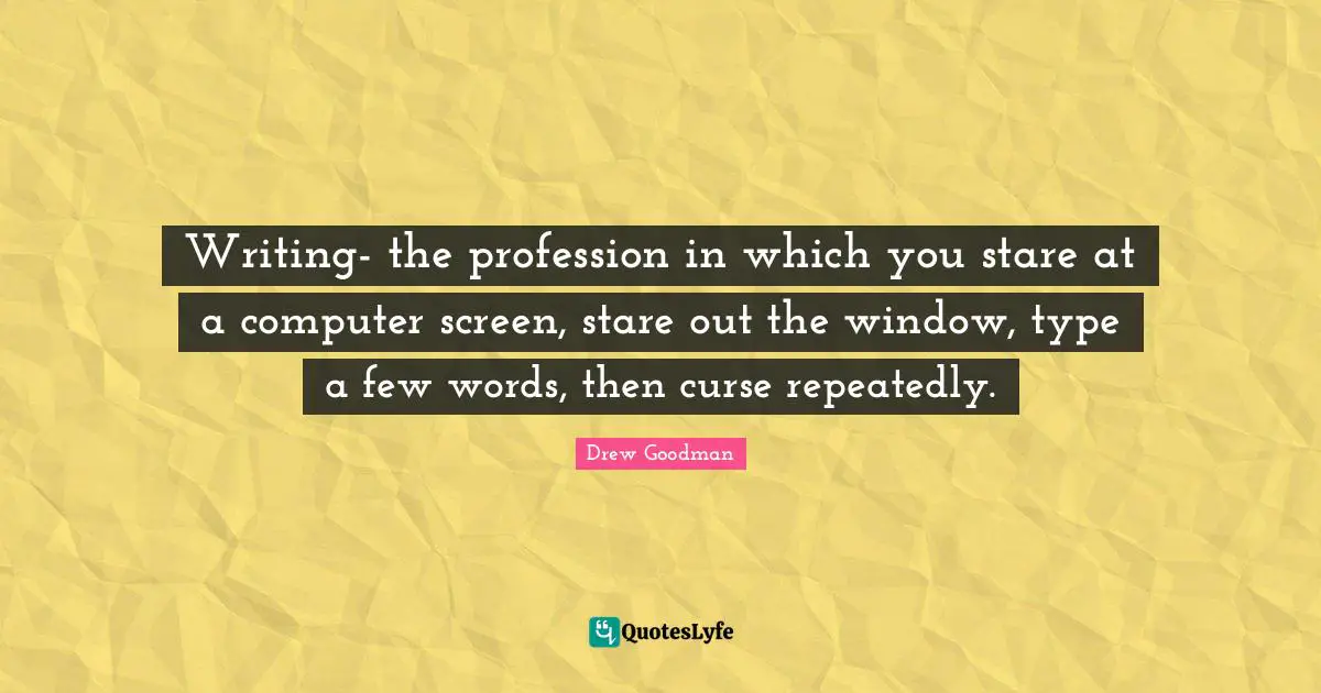 Writing- the profession in which you stare at a computer screen, stare out the window, type a few words, then curse repeatedly.