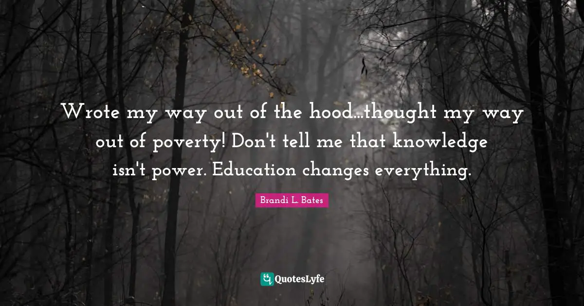 Wrote my way out of the hood...thought my way out of poverty! Don't tell me that knowledge isn't power. Education changes everything.