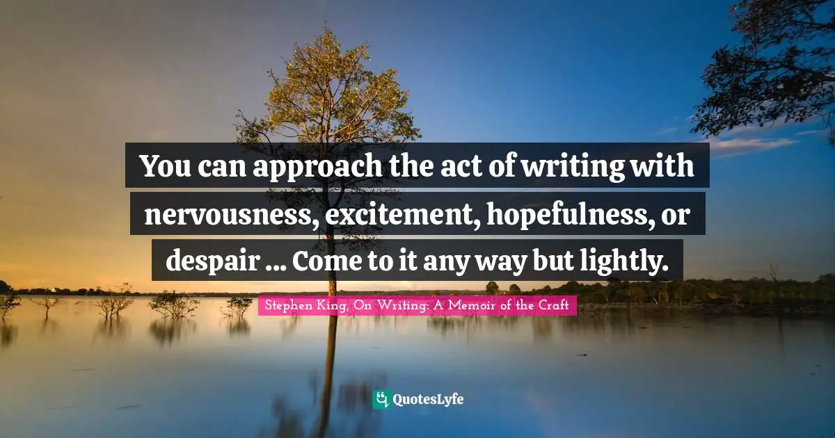 You can approach the act of writing with nervousness, excitement, hopefulness, or despair ... Come to it any way but lightly.