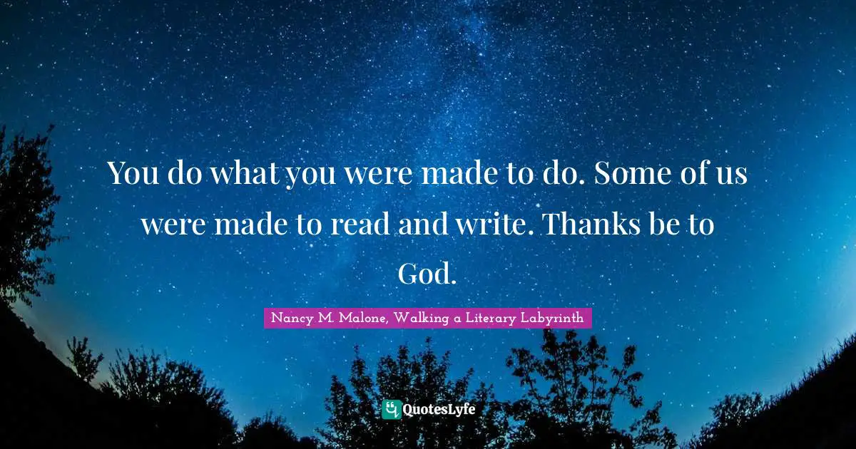 You do what you were made to do. Some of us were made to read and write. Thanks be to God.