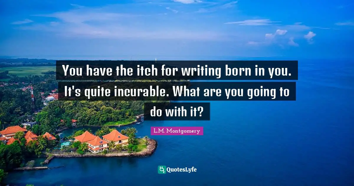You have the itch for writing born in you. It's quite incurable. What are you going to do with it?