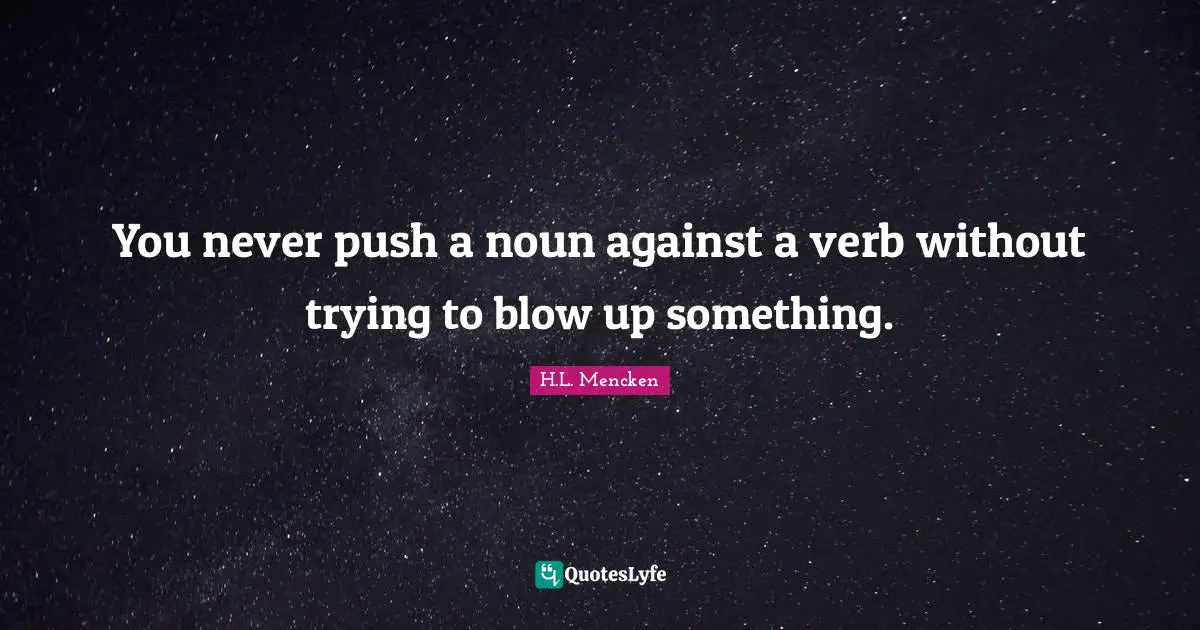You never push a noun against a verb without trying to blow up something.