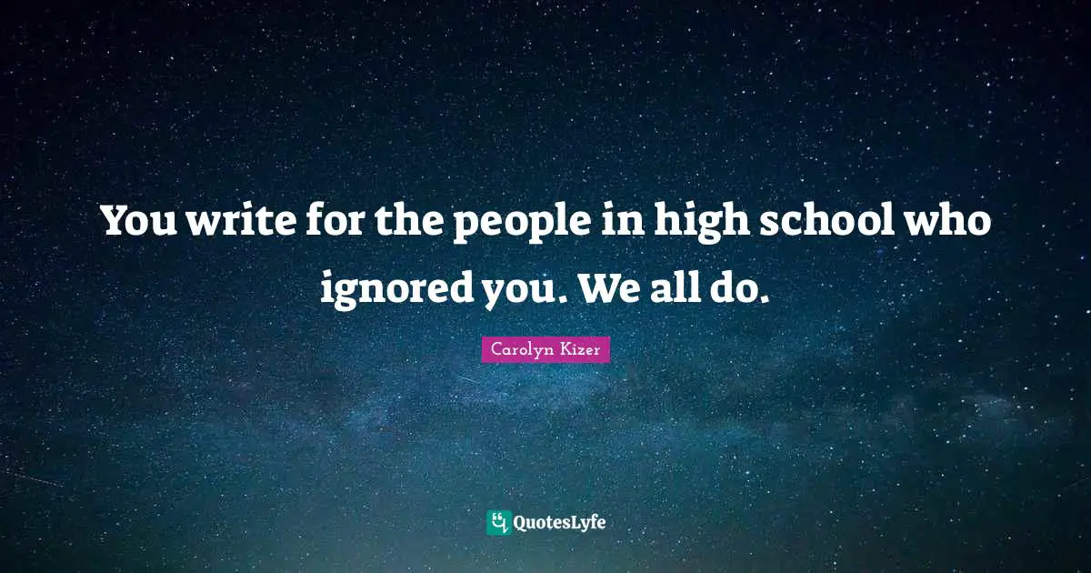 You write for the people in high school who ignored you. We all do.