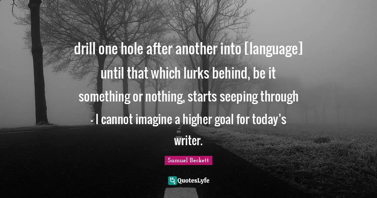 drill one hole after another into [language] until that which lurks behind, be it something or nothing, starts seeping through – I cannot imagine a higher goal for today’s writer.