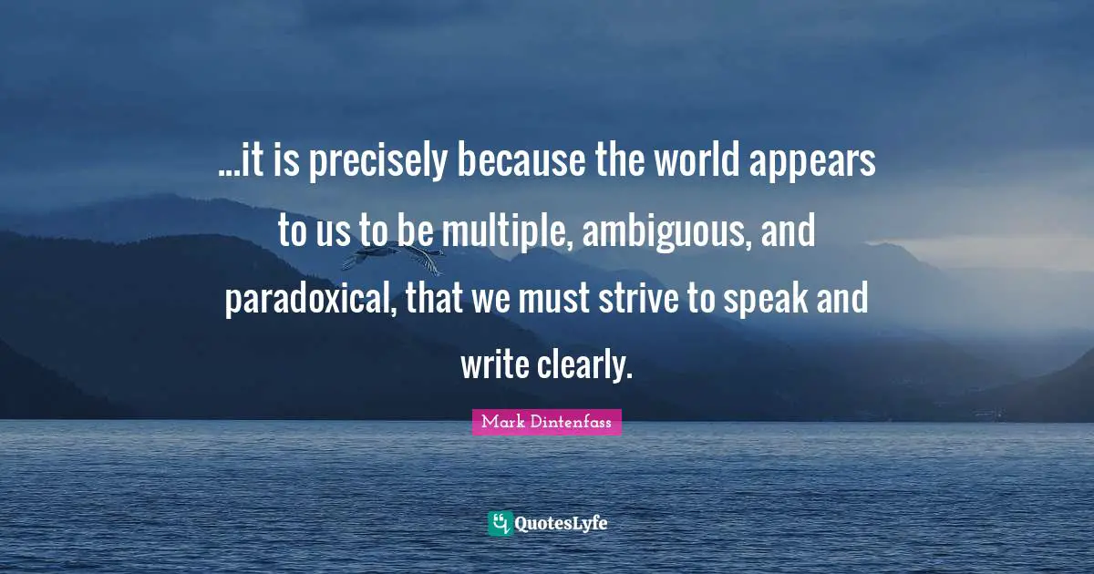 ...it is precisely because the world appears to us to be multiple, ambiguous, and paradoxical, that we must strive to speak and write clearly.