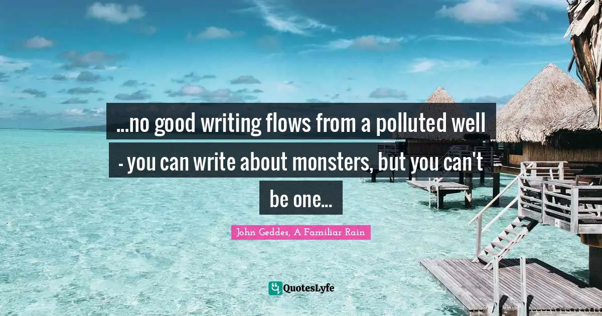 ...no good writing flows from a polluted well - you can write about monsters, but you can't be one...