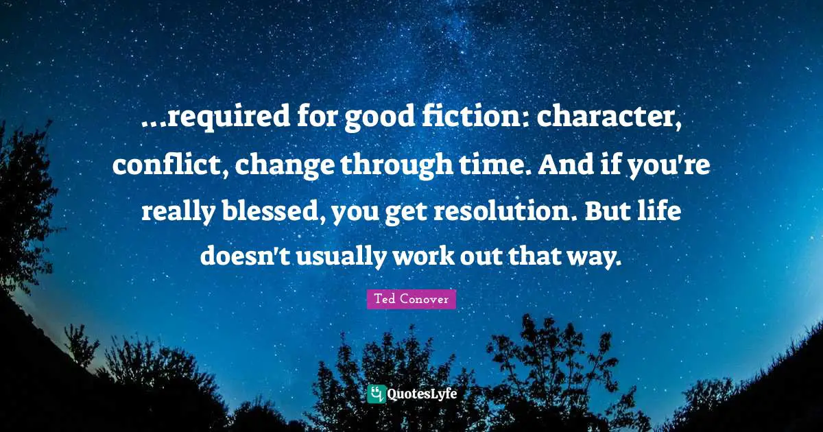 ...required for good fiction: character, conflict, change through time. And if you're really blessed, you get resolution. But life doesn't usually work out that way.