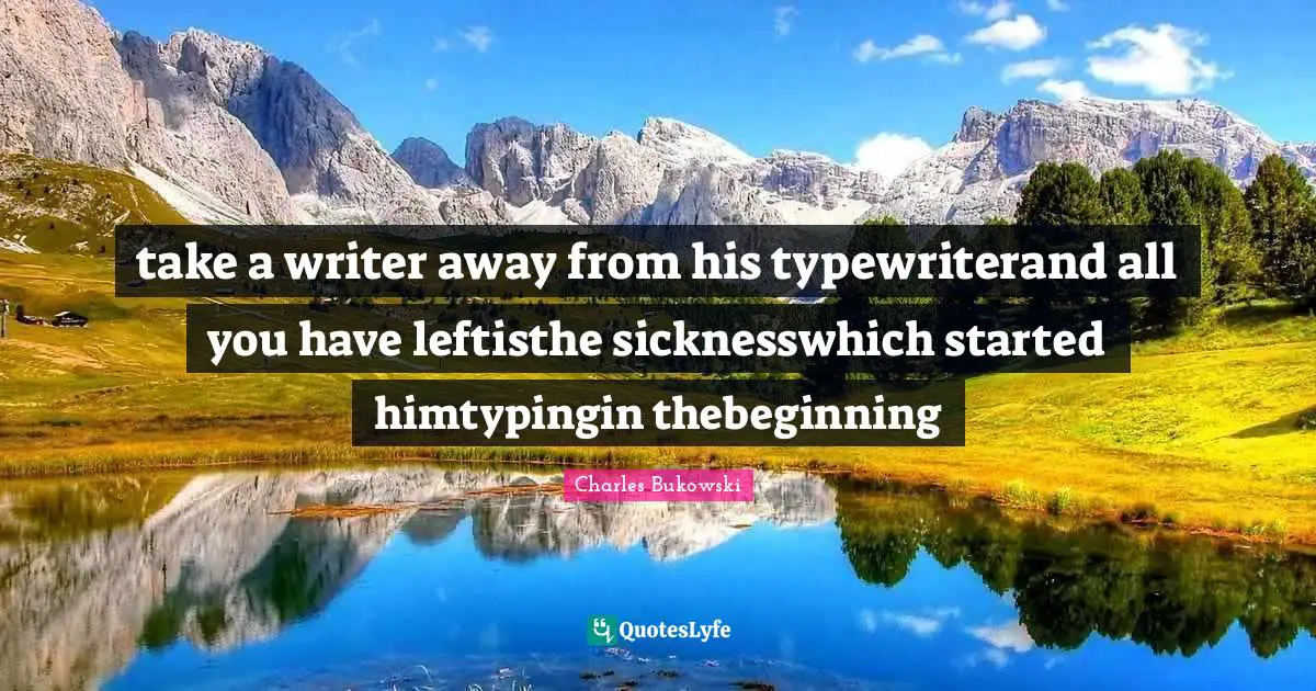 take a writer away from his typewriterand all you have leftisthe sicknesswhich started himtypingin thebeginning