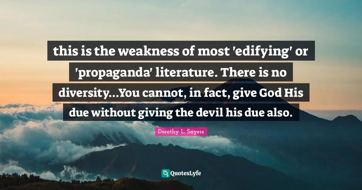 this is the weakness of most 'edifying' or 'propaganda' literature. There is no diversity...You cannot, in fact, give God His due without giving the devil his due also.