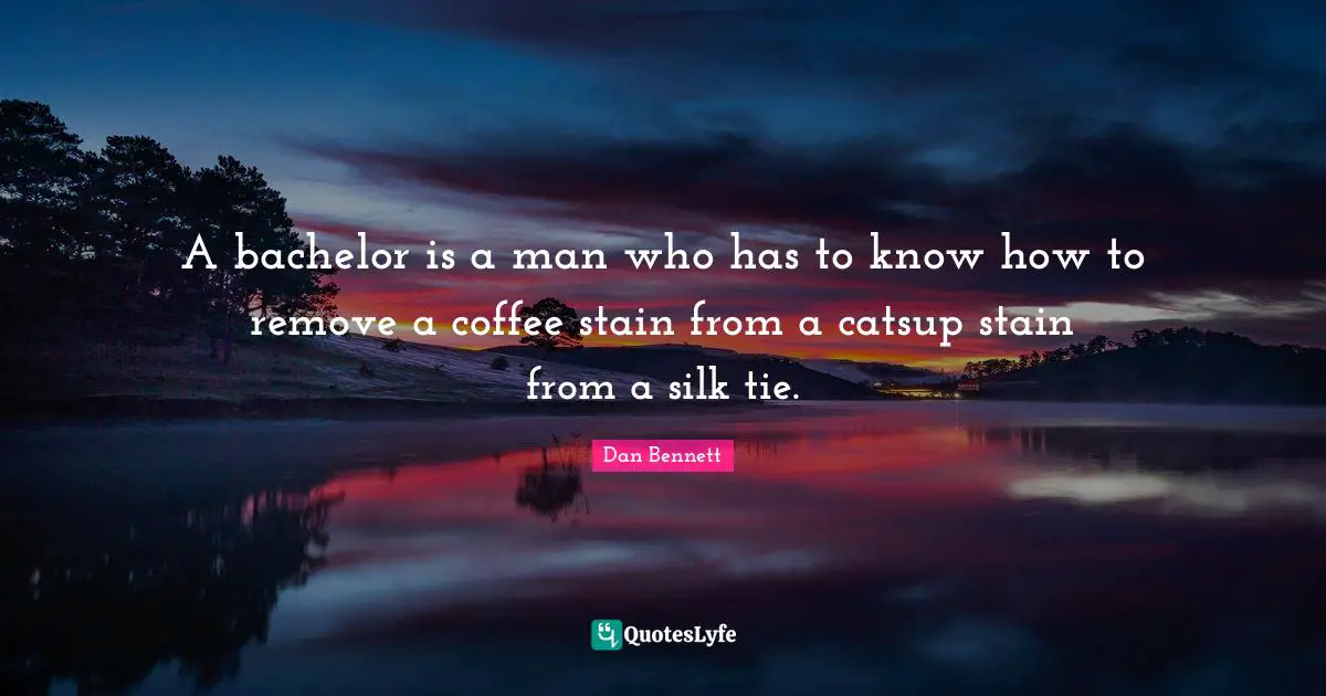 A bachelor is a man who has to know how to remove a coffee stain from a catsup stain from a silk tie.