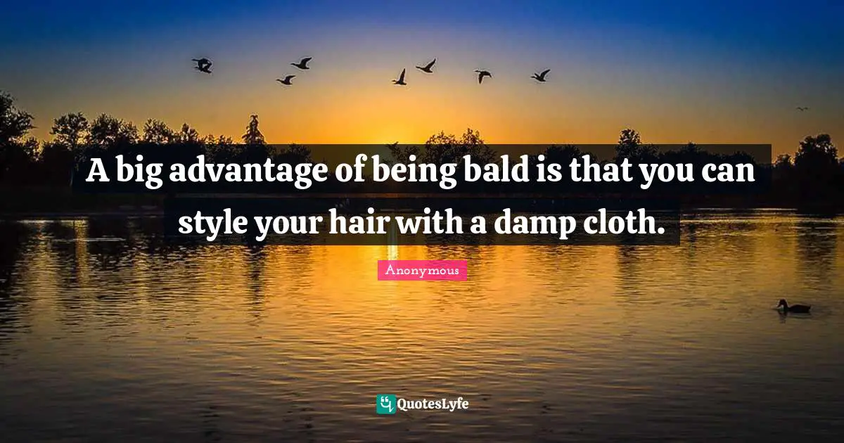 A big advantage of being bald is that you can style your hair with a damp cloth.
