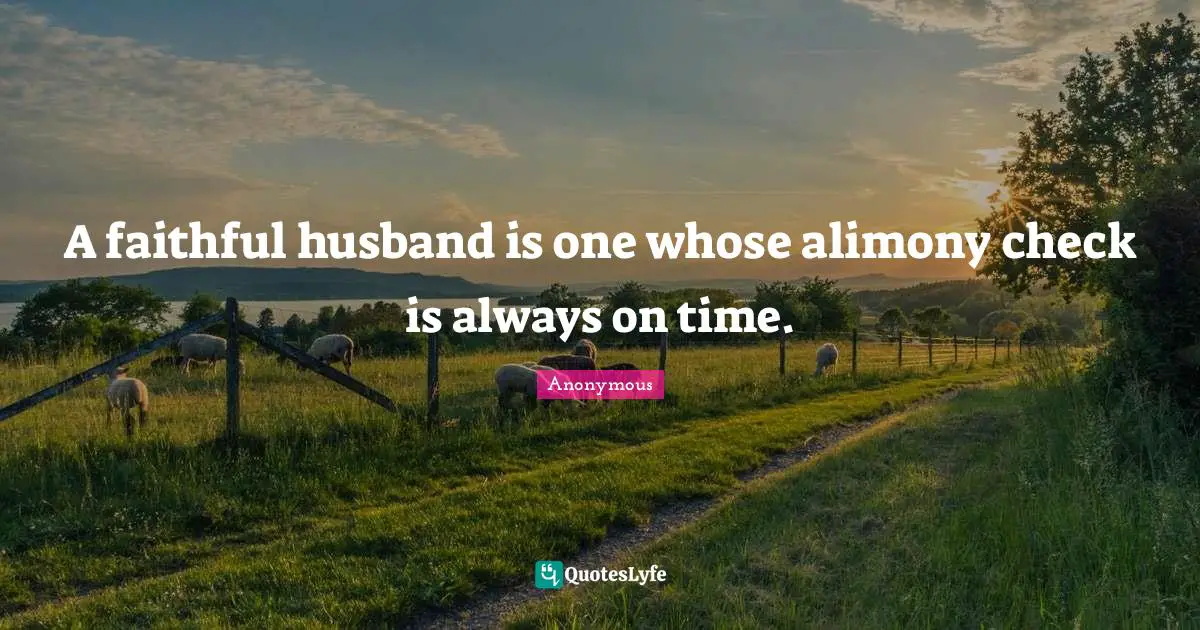 A faithful husband is one whose alimony check is always on time.