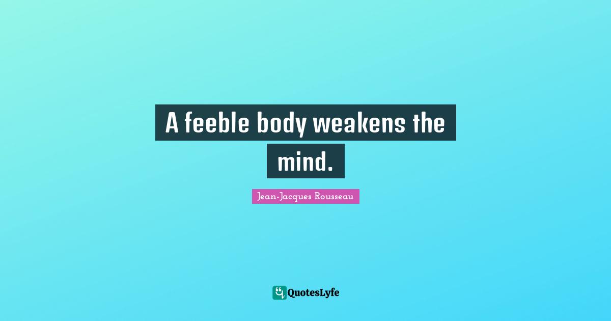 A feeble body weakens the mind.