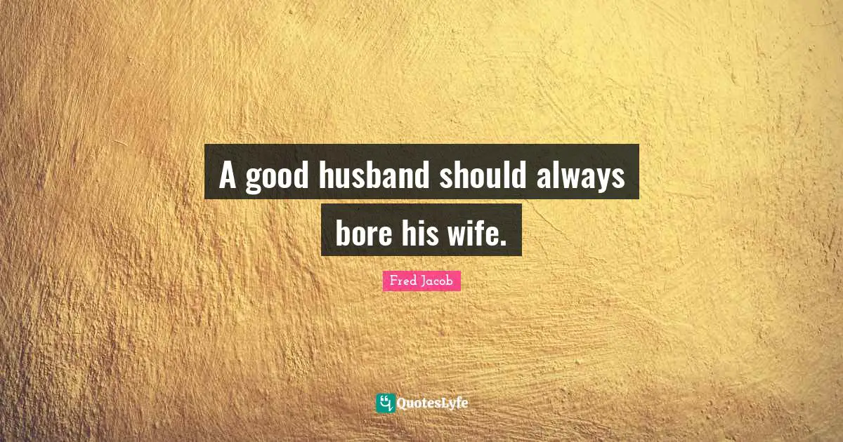 A good husband should always bore his wife.