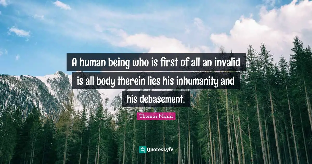 A human being who is first of all an invalid is all body therein lies his inhumanity and his debasement.