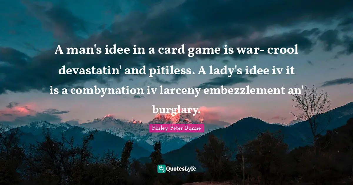 A man's idee in a card game is war- crool devastatin' and pitiless. A lady's idee iv it is a combynation iv larceny embezzlement an' burglary.