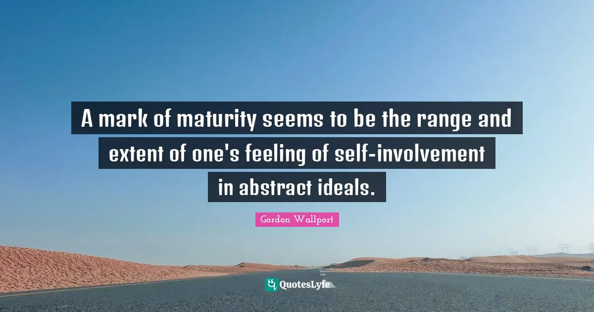 A mark of maturity seems to be the range and extent of one's feeling of self-involvement in abstract ideals.