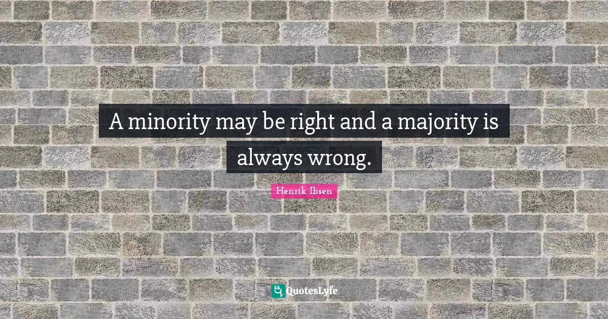 A minority may be right and a majority is always wrong.