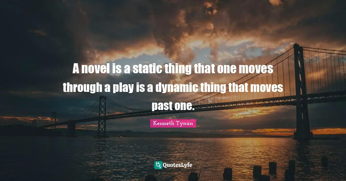 A novel is a static thing that one moves through a play is a dynamic thing that moves past one.